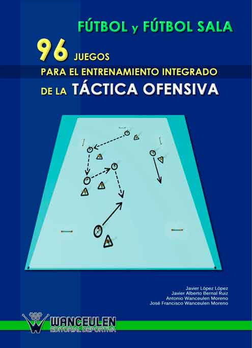 FÚTBOL Y FÚTBOL SALA: 96 JUEGOS PARA ENTRENAMIENTO INTEGRADO DE LA TÁCTICA OFENSIVA