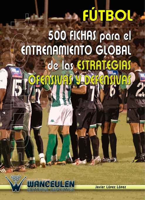 FÚTBOL 500 FICHAS PARA EL ENTRENAMIENTO GLOBAL DE LAS ESTRATEGIAS OFENSIVAS Y DEFENSIVAS