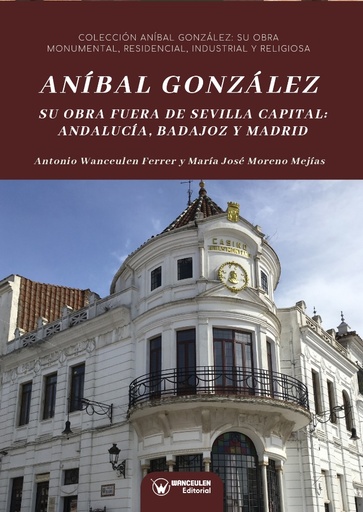 [9788417964016] ANÍBAL GONZÁLEZ. SU OBRA FUERA DE SEVILLA CAPITAL: ANDALUCÍA, BADAJOZ Y MADRID